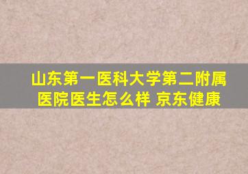 山东第一医科大学第二附属医院医生怎么样 京东健康